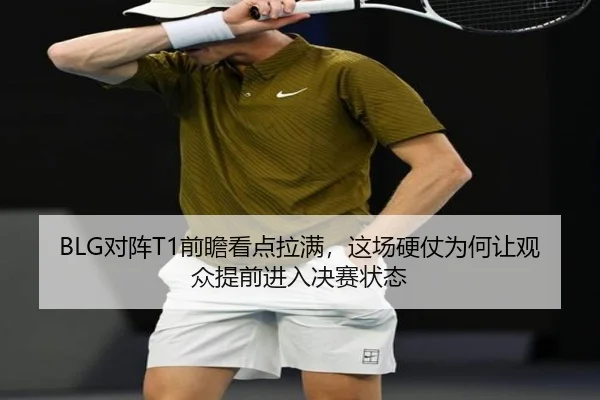BLG对阵T1前瞻看点拉满，这场硬仗为何让观众提前进入决赛状态
