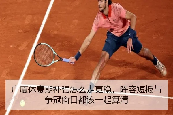 广厦休赛期补强怎么走更稳，阵容短板与争冠窗口都该一起算清