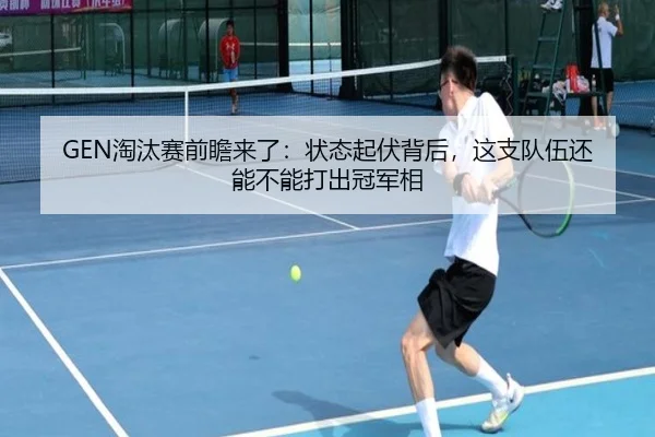 GEN淘汰赛前瞻来了：状态起伏背后，这支队伍还能不能打出冠军相